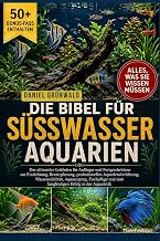 DIE BIBEL FÜR SÜSSWASSERAQUARIEN: Der ultimative Leitfaden für Anfänger und Fortgeschrittene …